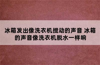 冰箱发出像洗衣机搅动的声音 冰箱的声音像洗衣机脱水一样响